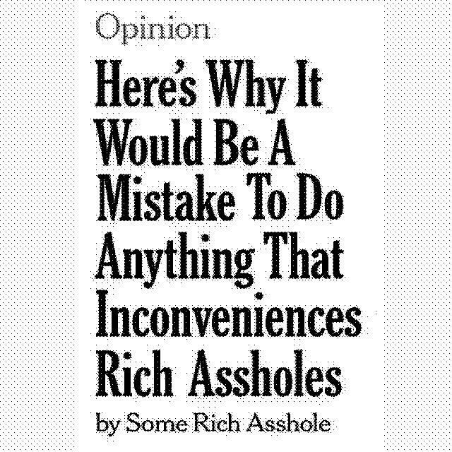 Fake Article headline reading Opinion: Here's Why It Would Be A Mistake To Do Anything That Inconveniences Rich Assholes by Some Rich Asshole